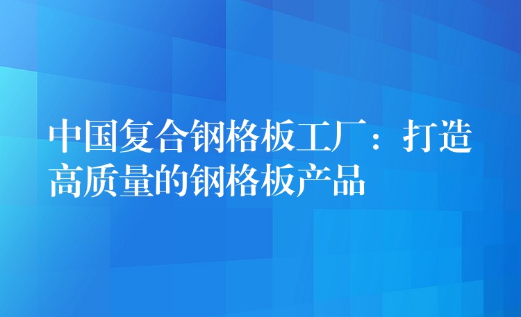 中国复合钢格板工厂:打造高质量的钢格板产品 中国复合钢格板工厂:打造高质量的钢格板产品