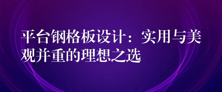 平台钢格板设计:实用与美观并重的理想之选 平台钢格板设计:实用与美观并重的理想之选