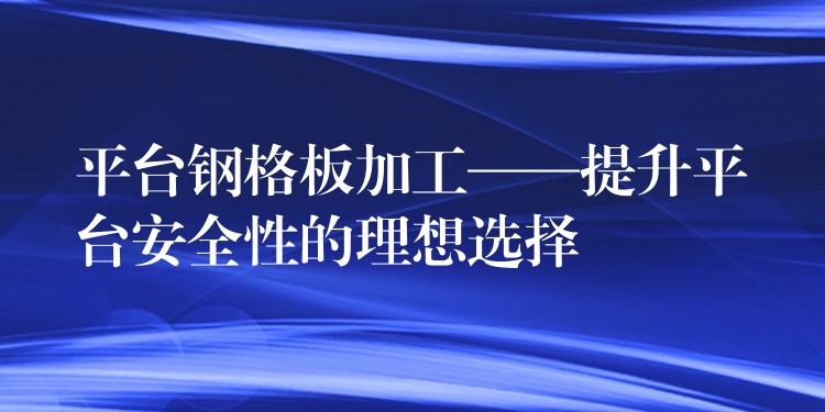 平台钢格板加工——提升平台安全性的理想选择 平台钢格板加工——提升平台安全性的理想选择