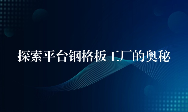 探索平台钢格板工厂的奥秘 探索平台钢格板工厂的奥秘