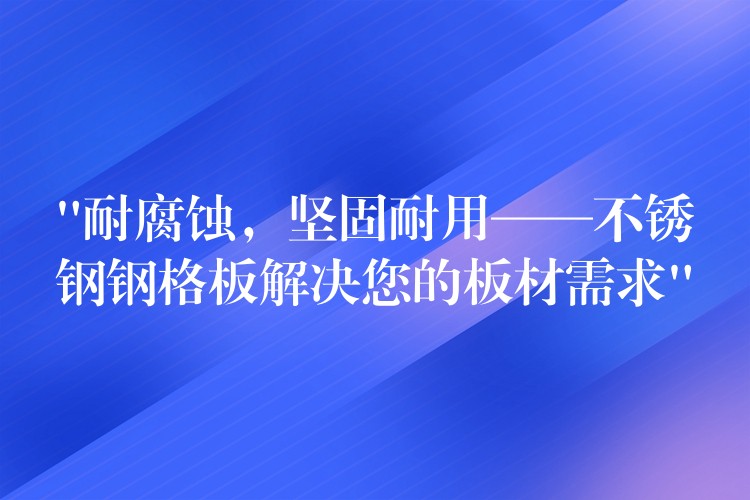 “耐腐蚀,坚固耐用——不锈钢钢格板解决您的板材需求” “耐腐蚀,坚固耐用——不锈钢钢格板解决您的板材需求”