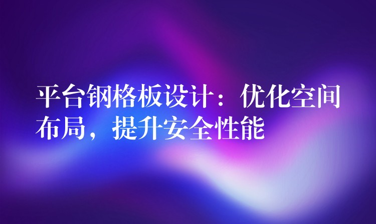 平台钢格板设计：优化空间布局，提升安全性能