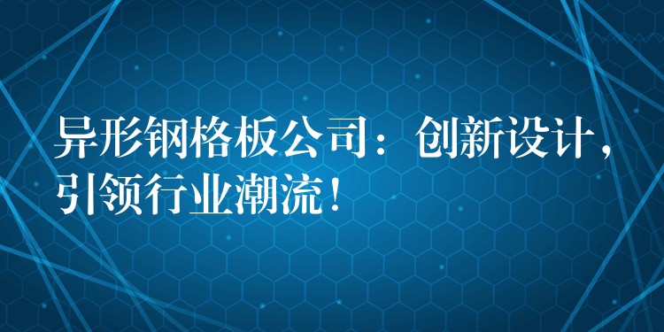 异形钢格板公司:创新设计,引领行业潮流! 异形钢格板公司:创新设计,引领行业潮流!