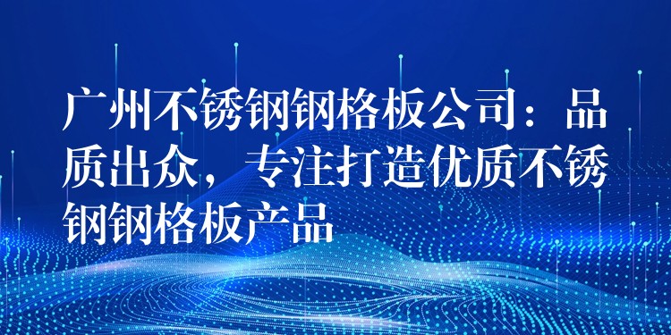 广州不锈钢钢格板公司:品质出众,专注打造优质不锈钢钢格板产品 广州不锈钢钢格板公司:品质出众,专注打造优质不锈钢钢格板产品