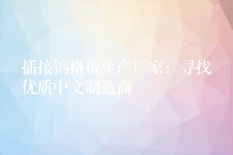 插接钢格板生产厂家：寻找优质中文制造商