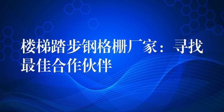 楼梯踏步钢格栅厂家:寻找最佳合作伙伴 楼梯踏步钢格栅厂家:寻找最佳合作伙伴