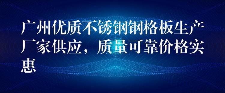 广州优质不锈钢钢格板生产厂家供应，质量可靠价格实惠
