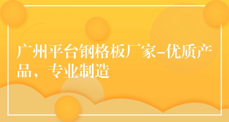 广州平台钢格板厂家-优质产品,专业制造 广州平台钢格板厂家-优质产品,专业制造