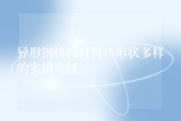 异形钢格板材料：形状多样的实用选择