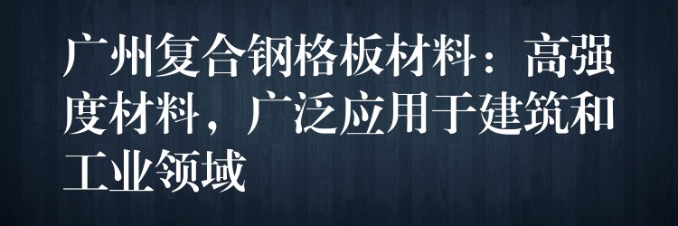 广州复合钢格板材料:高强度材料,广泛应用于建筑和工业领域 广州复合钢格板材料:高强度材料,广泛应用于建筑和工业领域