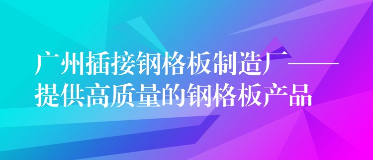 广州插接钢格板制造厂——提供高质量的钢格板产品