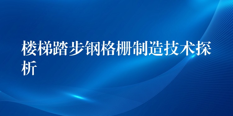 楼梯踏步钢格栅制造技术探析 楼梯踏步钢格栅制造技术探析