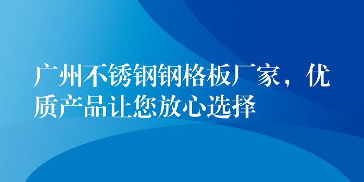 广州不锈钢钢格板厂家,优质产品让您放心选择 广州不锈钢钢格板厂家,优质产品让您放心选择