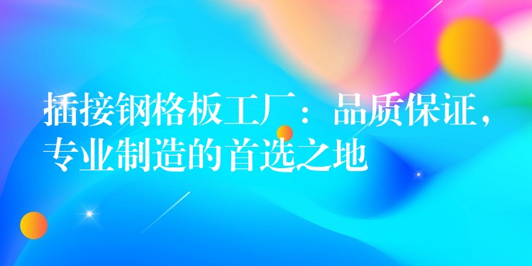 插接钢格板工厂：品质保证，专业制造的首选之地