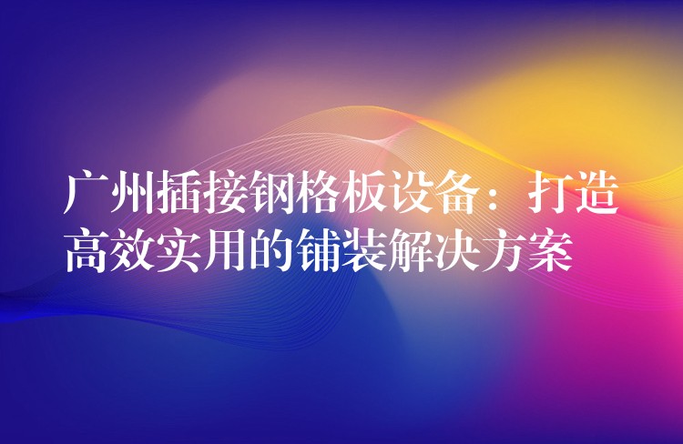 广州插接钢格板设备:打造高效实用的铺装解决方案 广州插接钢格板设备:打造高效实用的铺装解决方案
