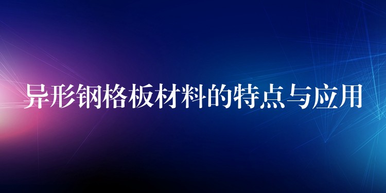 异形钢格板材料的特点与应用 异形钢格板材料的特点与应用