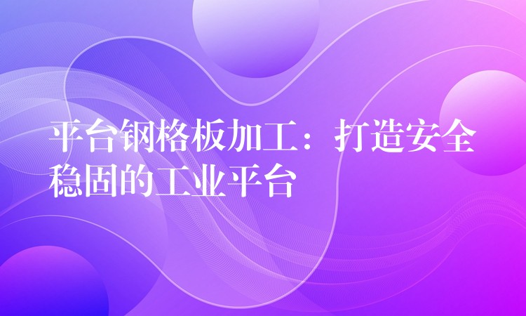 平台钢格板加工：打造安全稳固的工业平台