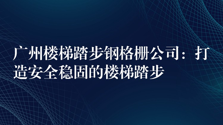 广州楼梯踏步钢格栅公司:打造安全稳固的楼梯踏步 广州楼梯踏步钢格栅公司:打造安全稳固的楼梯踏步
