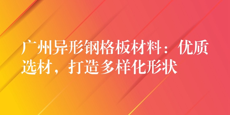 广州异形钢格板材料：优质选材，打造多样化形状