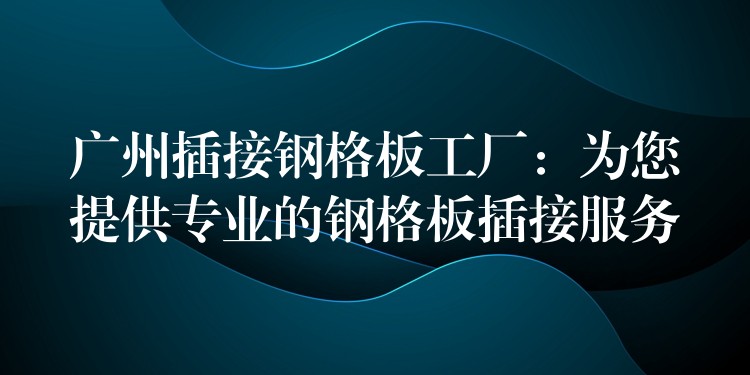 广州插接钢格板工厂:为您提供专业的钢格板插接服务 广州插接钢格板工厂:为您提供专业的钢格板插接服务