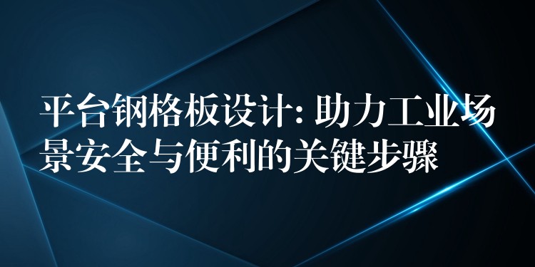 平台钢格板设计: 助力工业场景安全与便利的关键步骤