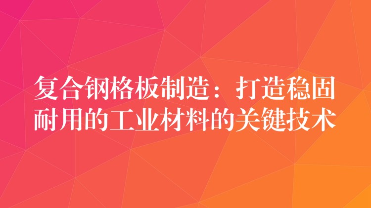 复合钢格板制造：打造稳固耐用的工业材料的关键技术