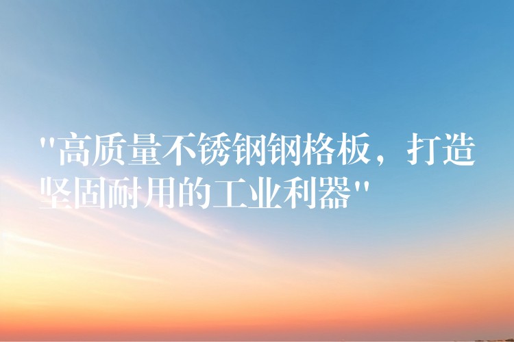 “高质量不锈钢钢格板，打造坚固耐用的工业利器”