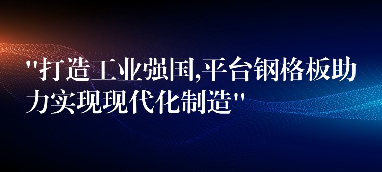 “打造工业强国,平台钢格板助力实现现代化制造” “打造工业强国,平台钢格板助力实现现代化制造”