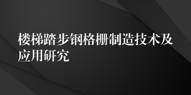 楼梯踏步钢格栅制造技术及应用研究 楼梯踏步钢格栅制造技术及应用研究