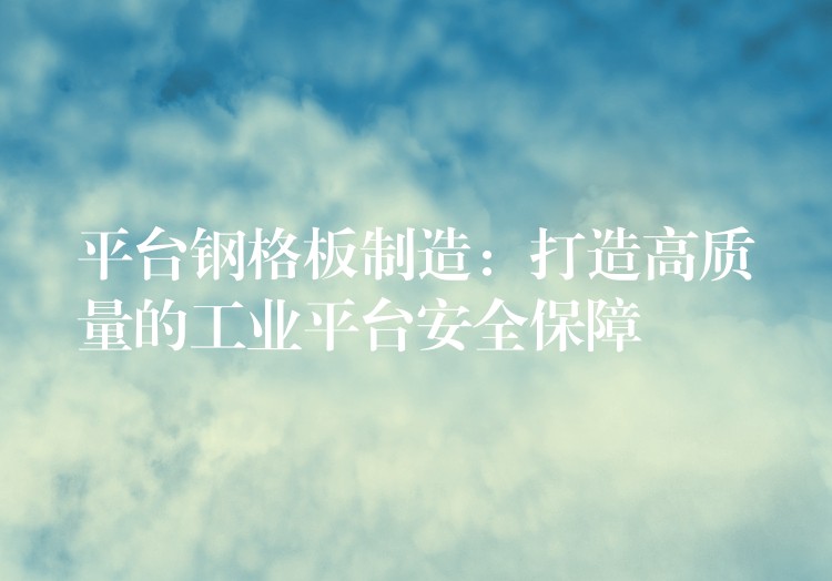 平台钢格板制造：打造高质量的工业平台安全保障