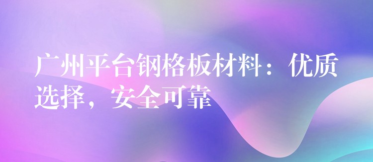 广州平台钢格板材料：优质选择，安全可靠