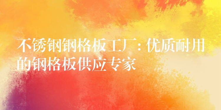 不锈钢钢格板工厂: 优质耐用的钢格板供应专家