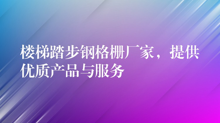 楼梯踏步钢格栅厂家，提供优质产品与服务