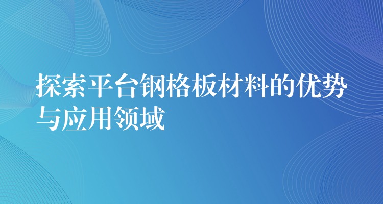探索平台钢格板材料的优势与应用领域