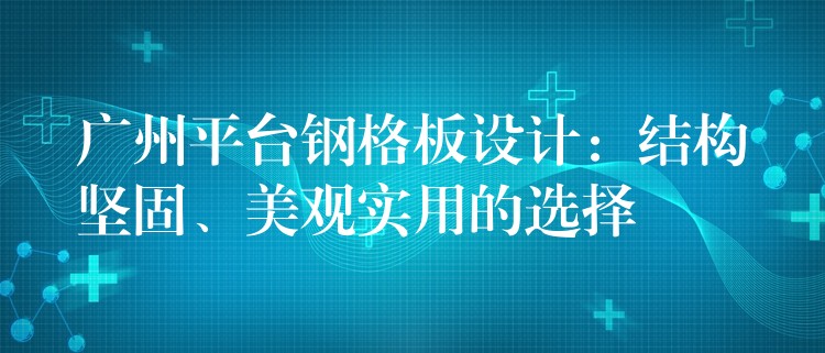 广州平台钢格板设计：结构坚固、美观实用的选择