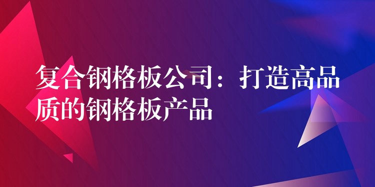 复合钢格板公司:打造高品质的钢格板产品 复合钢格板公司:打造高品质的钢格板产品