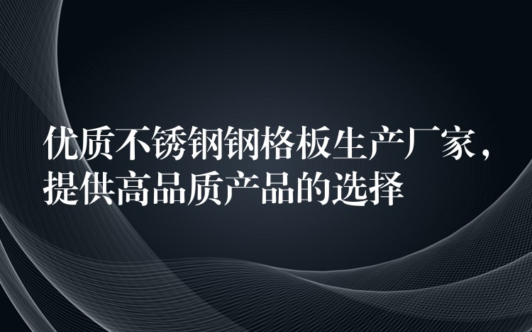 优质不锈钢钢格板生产厂家，提供高品质产品的选择