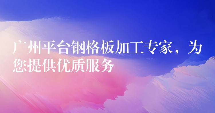 广州平台钢格板加工专家,为您提供优质服务 广州平台钢格板加工专家,为您提供优质服务