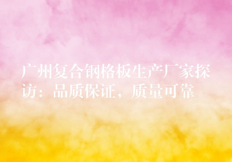 广州复合钢格板生产厂家探访:品质保证,质量可靠 广州复合钢格板生产厂家探访:品质保证,质量可靠