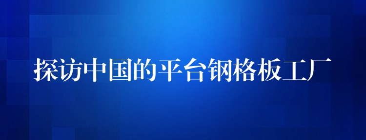 探访中国的平台钢格板工厂
