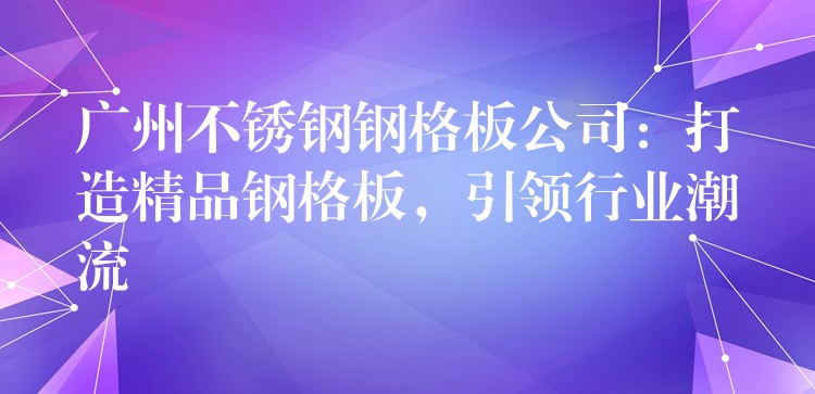 广州不锈钢钢格板公司：打造精品钢格板，引领行业潮流
