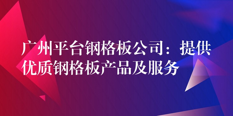 广州平台钢格板公司:提供优质钢格板产品及服务 广州平台钢格板公司:提供优质钢格板产品及服务