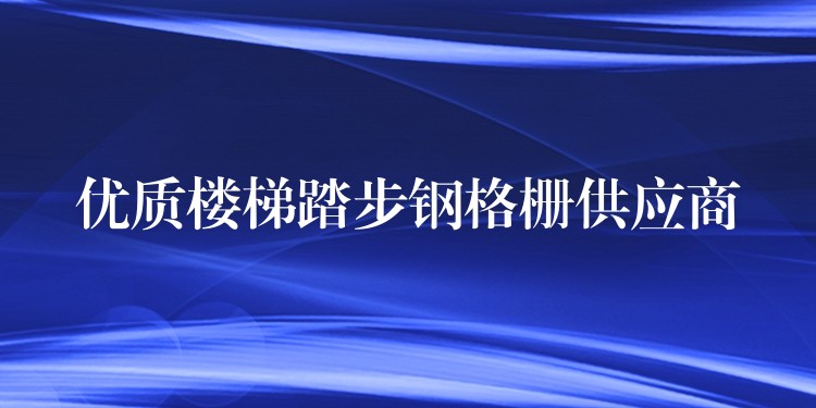 优质楼梯踏步钢格栅供应商 优质楼梯踏步钢格栅供应商