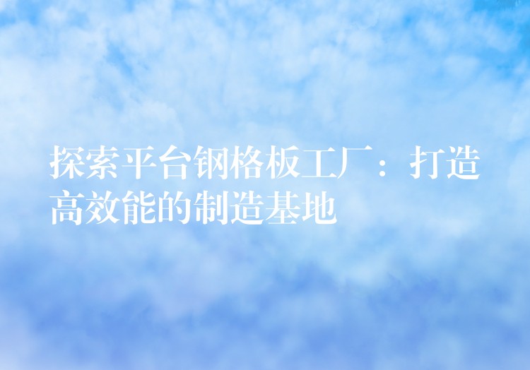探索平台钢格板工厂：打造高效能的制造基地