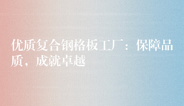 优质复合钢格板工厂:保障品质,成就卓越 优质复合钢格板工厂:保障品质,成就卓越
