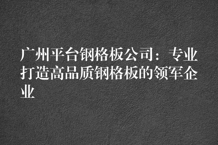 广州平台钢格板公司：专业打造高品质钢格板的领军企业