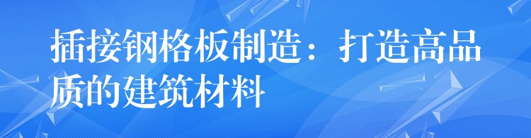 插接钢格板制造：打造高品质的建筑材料
