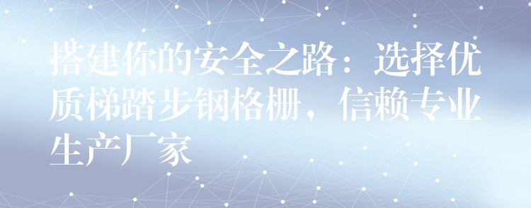 搭建你的安全之路：选择优质梯踏步钢格栅，信赖专业生产厂家
