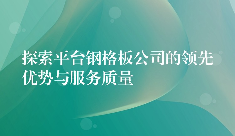 探索平台钢格板公司的领先优势与服务质量