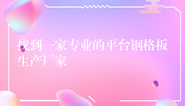找到一家专业的平台钢格板生产厂家